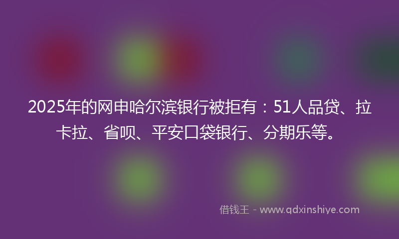 2025年的网申哈尔滨银行被拒有:51人品贷、拉卡拉、省呗、平安口袋银行、分期乐等。
