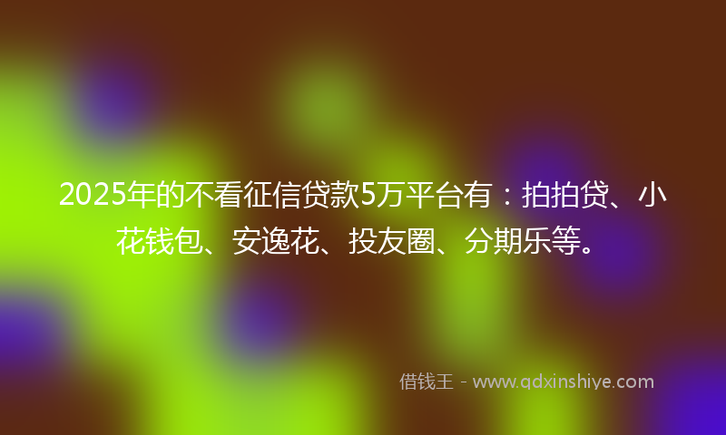 2025年的不看征信贷款5万平台有：拍拍贷、小花钱包、安逸花、投友圈、分期乐等。