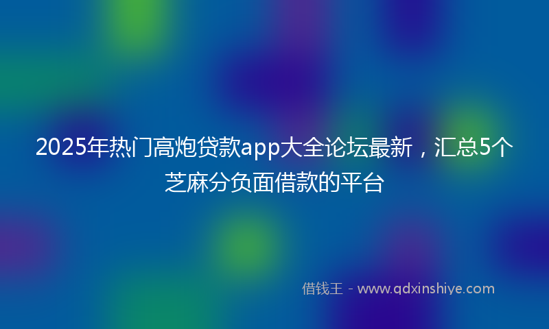 2025年热门高炮贷款app大全论坛最新,汇总5个芝麻分负面借款的平台