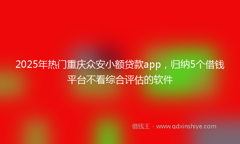 2025年热门重庆众安小额贷款app，归纳5个借钱平台不看综合评估的软件