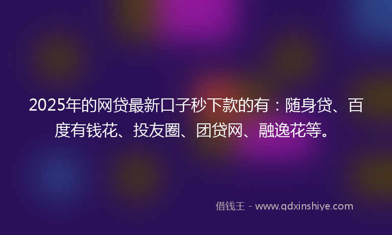 2025年的网贷最新口子秒下款的有：随身贷、百度有钱花、投友圈、团贷网、融逸花等。