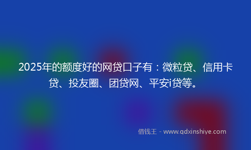 2025年的额度好的网贷口子有:微粒贷、信用卡贷、投友圈、团贷网、平安i贷等。