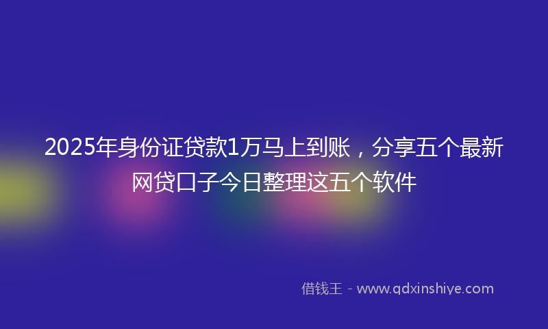 2025年身份证贷款1万马上到账,分享五个最新网贷口子今日整理这五个软件