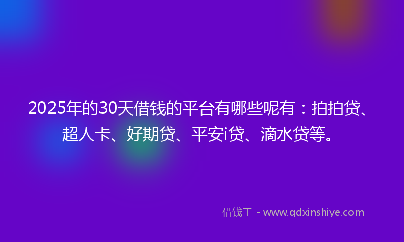 2025年的30天借钱的平台有哪些呢有：拍拍贷、超人卡、好期贷、平安i贷、滴水贷等。