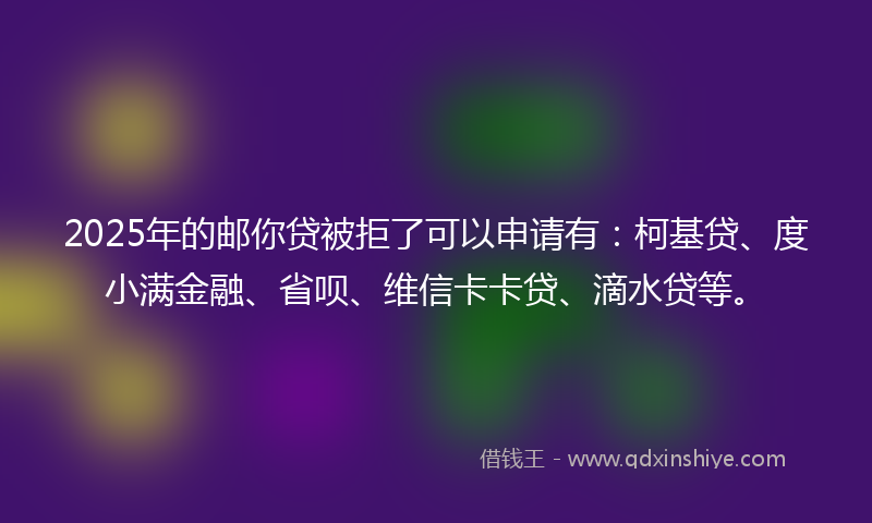 2025年的邮你贷被拒了可以申请有：柯基贷、度小满金融、省呗、维信卡卡贷、滴水贷等。
