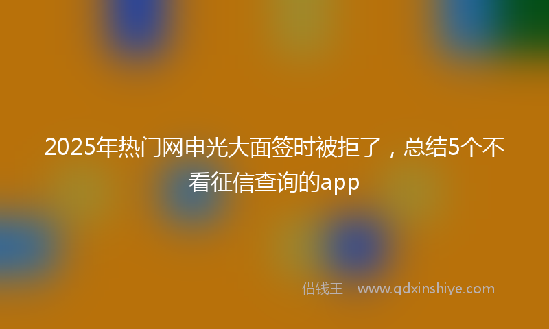 2025年热门网申光大面签时被拒了,总结5个不看征信查询的app