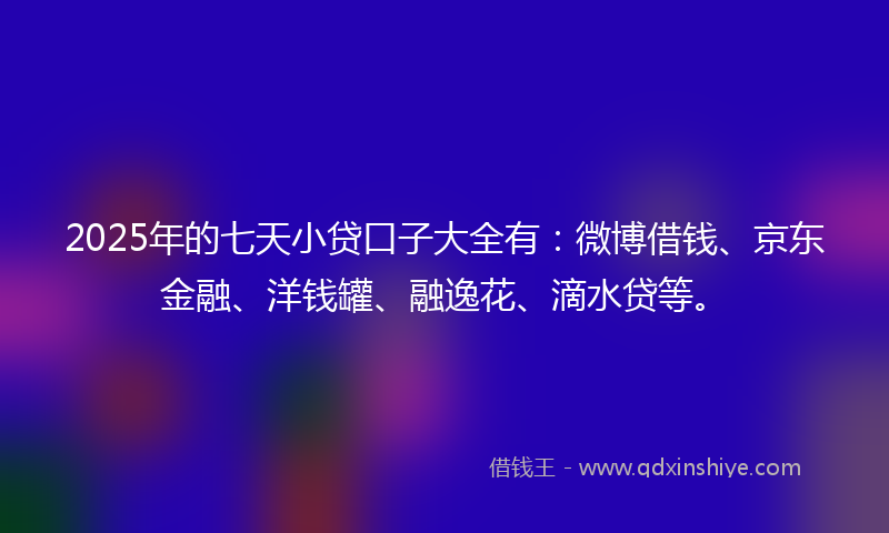 2025年的七天小贷口子大全有：微博借钱、京东金融、洋钱罐、融逸花、滴水贷等。