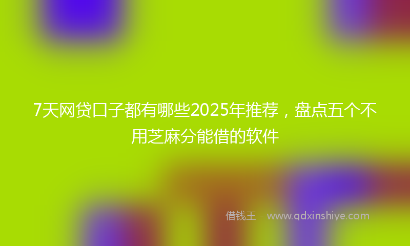 7天网贷口子都有哪些2025年推荐，盘点五个不用芝麻分能借的软件