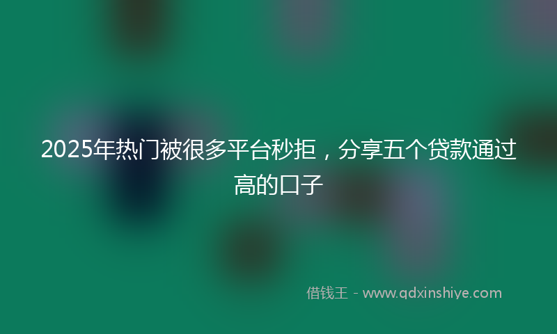 2025年热门被很多平台秒拒，分享五个贷款通过高的口子