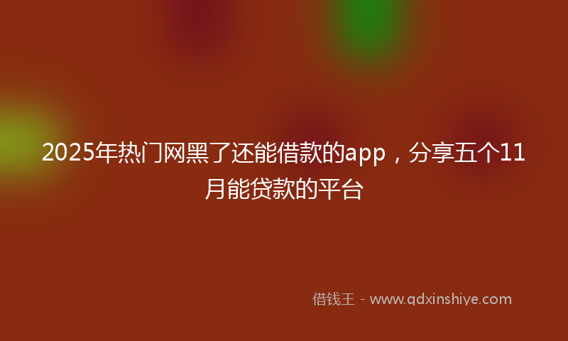 2025年热门网黑了还能借款的app，分享五个11月能贷款的平台