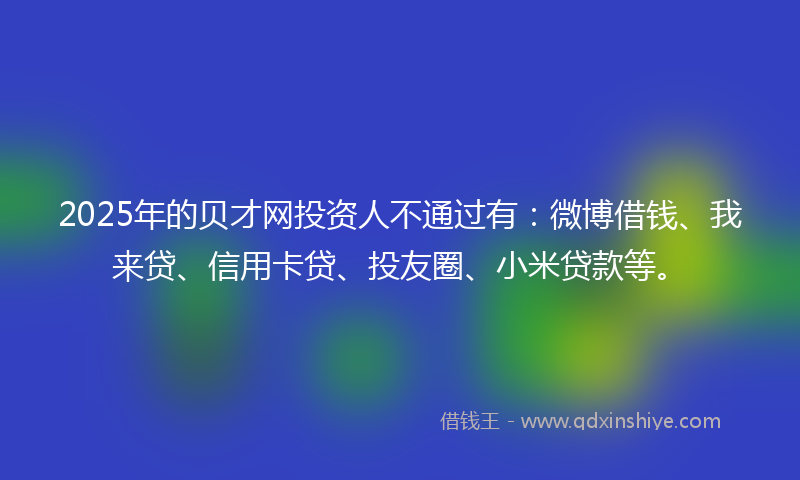 2025年的贝才网投资人不通过有：微博借钱、我来贷、信用卡贷、投友圈、小米贷款等。