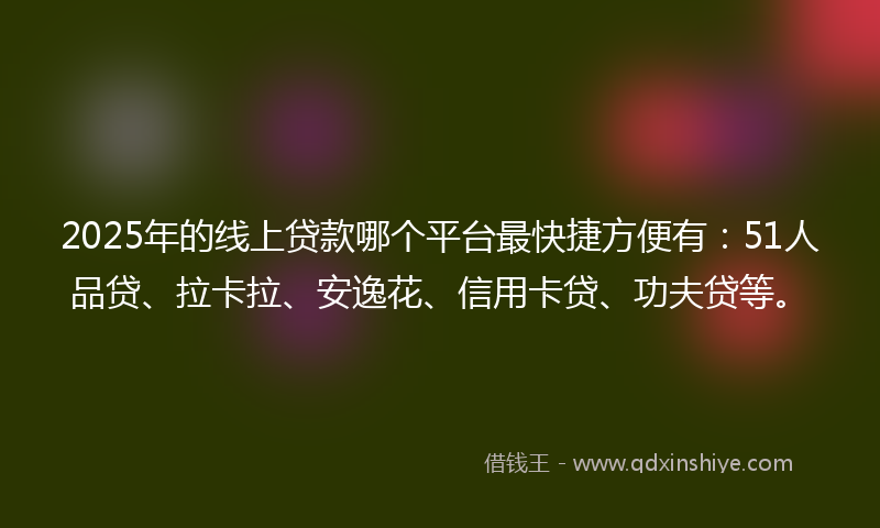 2025年的线上贷款哪个平台最快捷方便有：51人品贷、拉卡拉、安逸花、信用卡贷、功夫贷等。