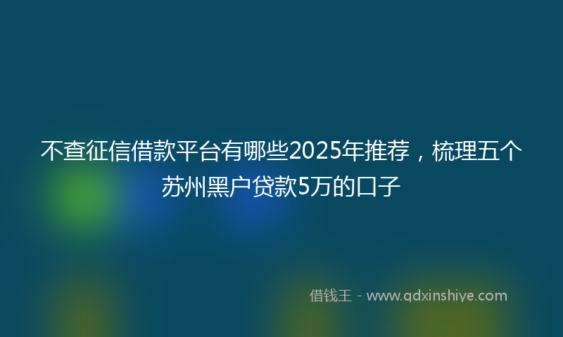 不查征信借款平台有哪些2025年推荐，梳理五个苏州黑户贷款5万的口子