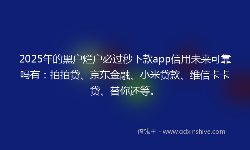 2025年的黑户烂户必过秒下款app信用未来可靠吗有:拍拍贷、京东金融、小米贷款、维信卡卡贷、替你还等。