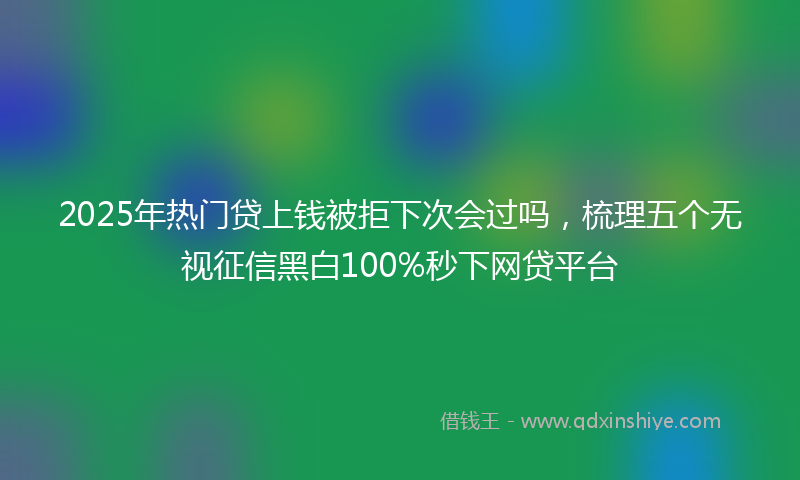 2025年热门贷上钱被拒下次会过吗，梳理五个无视征信黑白100%秒下网贷平台
