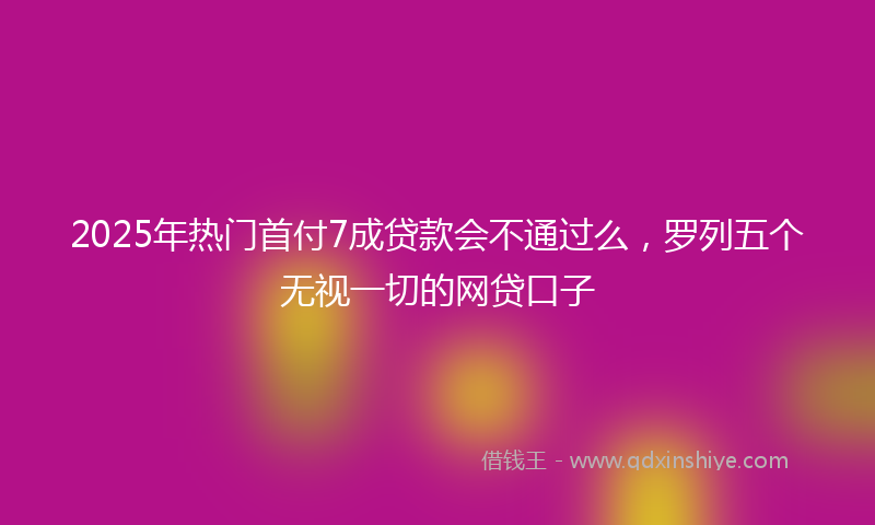 2025年热门首付7成贷款会不通过么，罗列五个无视一切的网贷口子