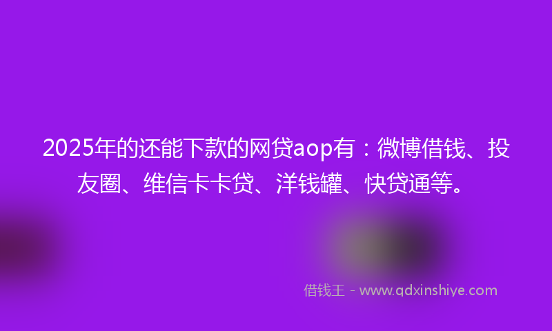 2025年的还能下款的网贷aop有:微博借钱、投友圈、维信卡卡贷、洋钱罐、快贷通等。