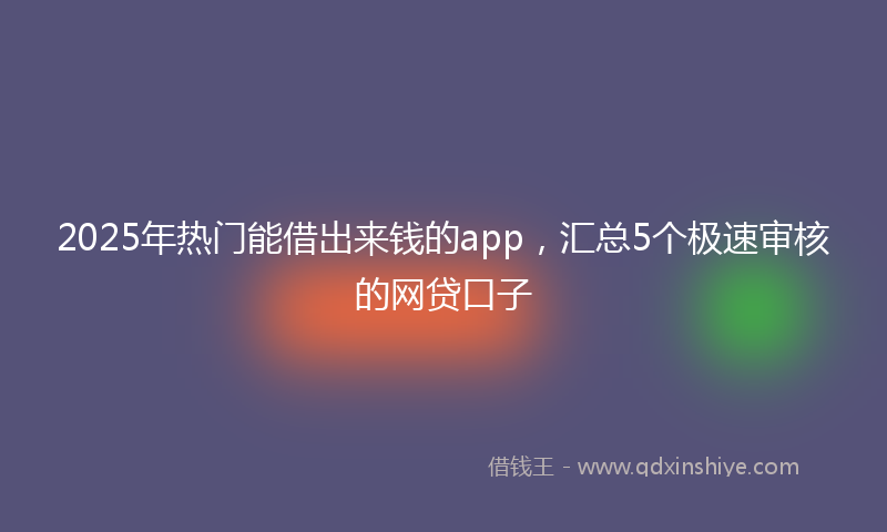 2025年热门能借出来钱的app,汇总5个极速审核的网贷口子