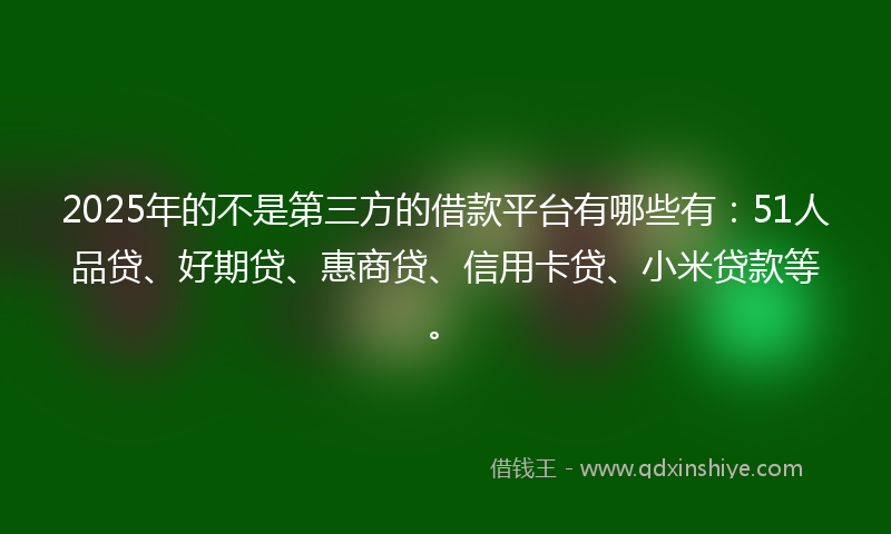2025年的不是第三方的借款平台有哪些有：51人品贷、好期贷、惠商贷、信用卡贷、小米贷款等。