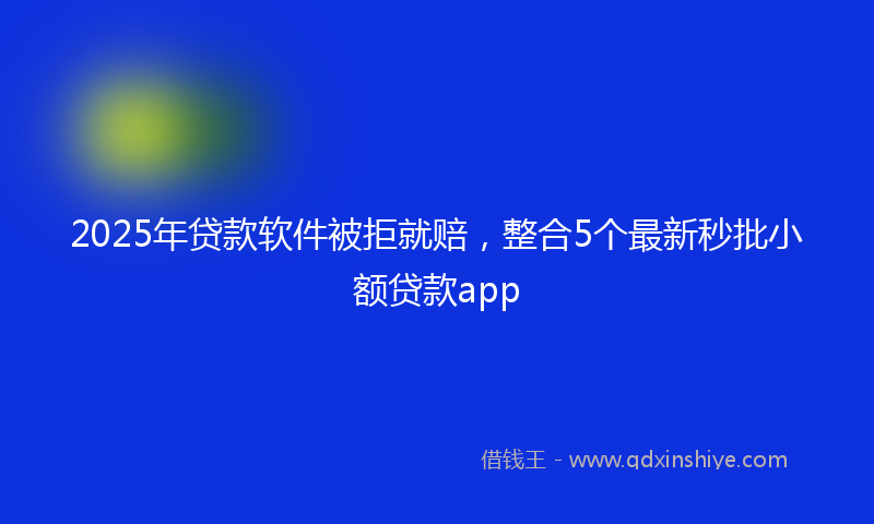 2025年贷款软件被拒就赔，整合5个最新秒批小额贷款app
