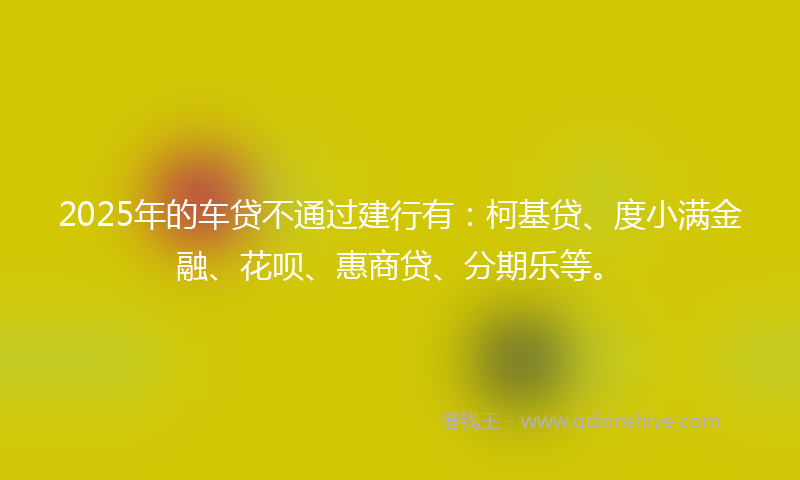 2025年的车贷不通过建行有：柯基贷、度小满金融、花呗、惠商贷、分期乐等。