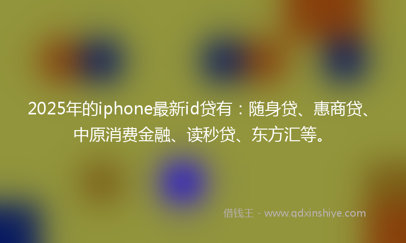 2025年的iphone最新id贷有：随身贷、惠商贷、中原消费金融、读秒贷、东方汇等。