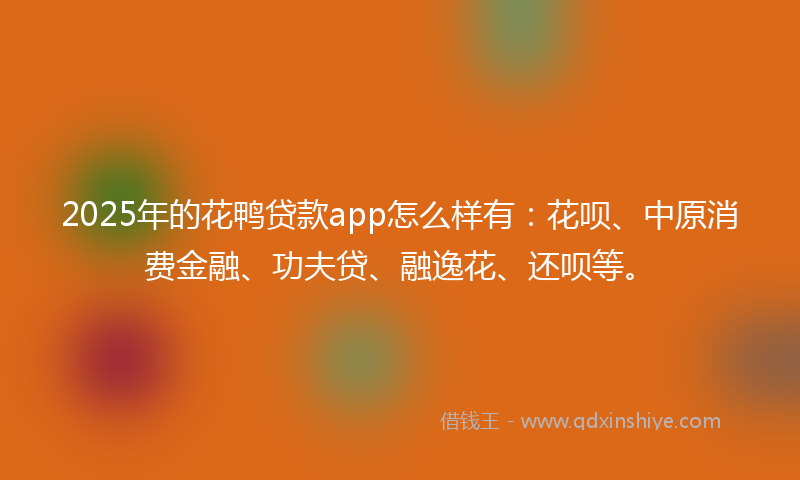 2025年的花鸭贷款app怎么样有：花呗、中原消费金融、功夫贷、融逸花、还呗等。