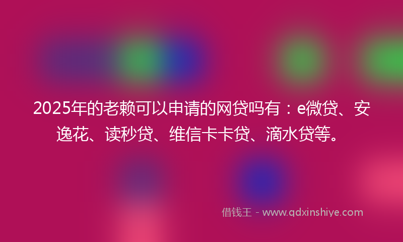 2025年的老赖可以申请的网贷吗有：e微贷、安逸花、读秒贷、维信卡卡贷、滴水贷等。