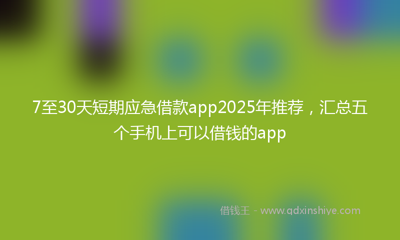 7至30天短期应急借款app2025年推荐，汇总五个手机上可以借钱的app