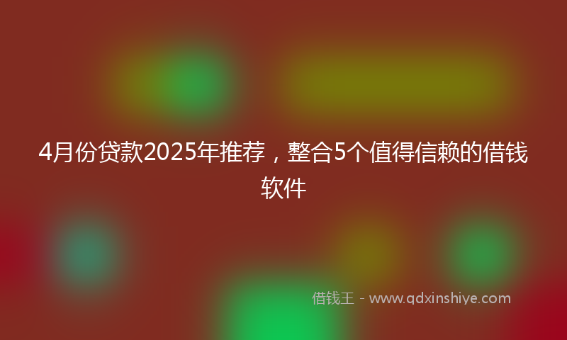 4月份贷款2025年推荐，整合5个值得信赖的借钱软件
