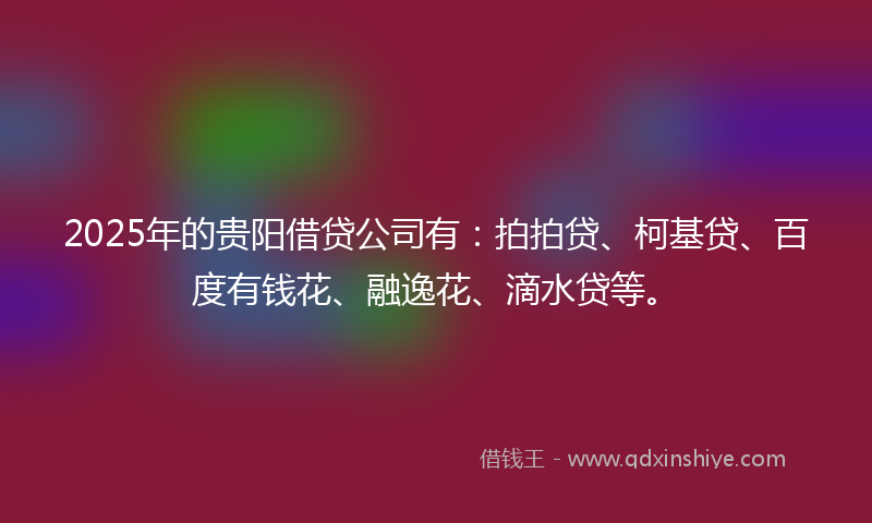 2025年的贵阳借贷公司有：拍拍贷、柯基贷、百度有钱花、融逸花、滴水贷等。