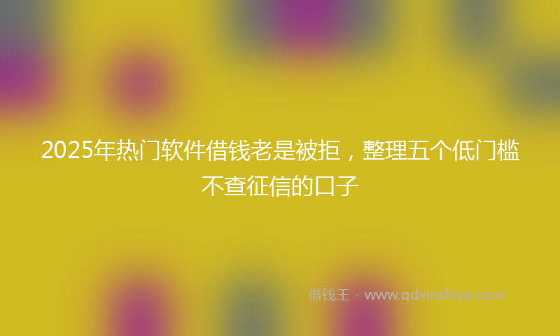 2025年热门软件借钱老是被拒，整理五个低门槛不查征信的口子