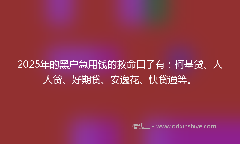 2025年的黑户急用钱的救命口子有:柯基贷、人人贷、好期贷、安逸花、快贷通等。