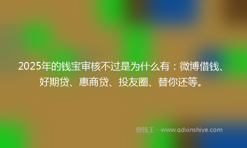 2025年的钱宝审核不过是为什么有：微博借钱、好期贷、惠商贷、投友圈、替你还等。