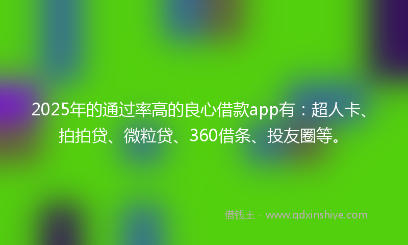 2025年的通过率高的良心借款app有：超人卡、拍拍贷、微粒贷、360借条、投友圈等。