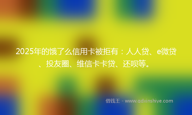 2025年的饿了么信用卡被拒有：人人贷、e微贷、投友圈、维信卡卡贷、还呗等。