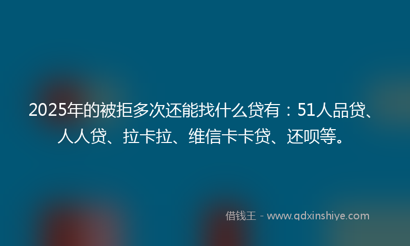 2025年的被拒多次还能找什么贷有：51人品贷、人人贷、拉卡拉、维信卡卡贷、还呗等。