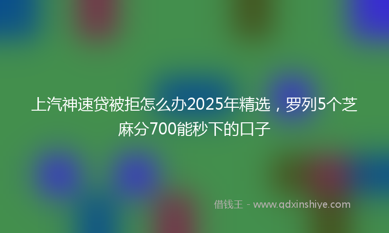 上汽神速贷被拒怎么办2025年精选，罗列5个芝麻分700能秒下的口子