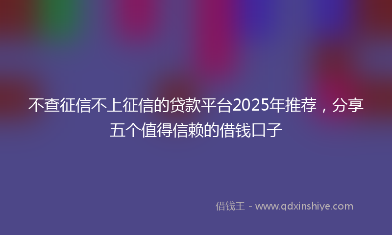 不查征信不上征信的贷款平台2025年推荐，分享五个值得信赖的借钱口子