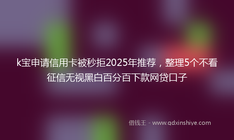k宝申请信用卡被秒拒2025年推荐，整理5个不看征信无视黑白百分百下款网贷口子