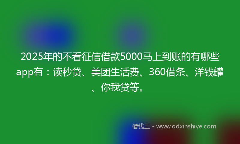 2025年的不看征信借款5000马上到账的有哪些app有：读秒贷、美团生活费、360借条、洋钱罐、你我贷等。
