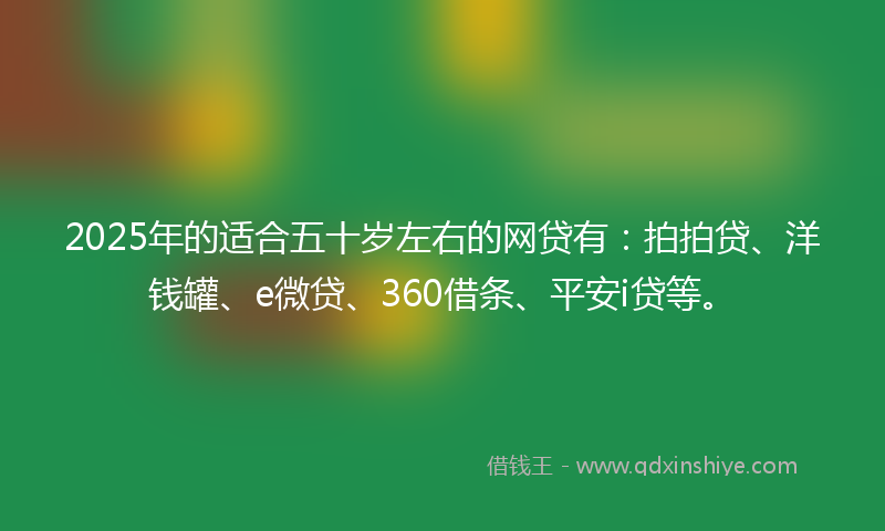 2025年的适合五十岁左右的网贷有：拍拍贷、洋钱罐、e微贷、360借条、平安i贷等。