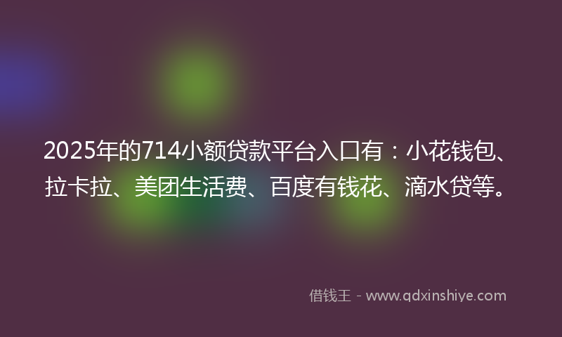 2025年的714小额贷款平台入口有:小花钱包、拉卡拉、美团生活费、百度有钱花、滴水贷等。