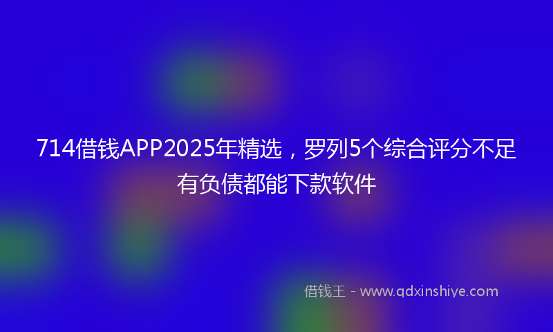 714借钱APP2025年精选，罗列5个综合评分不足有负债都能下款软件