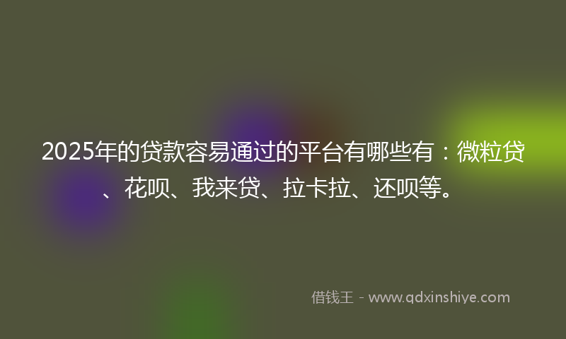 2025年的贷款容易通过的平台有哪些有：微粒贷、花呗、我来贷、拉卡拉、还呗等。