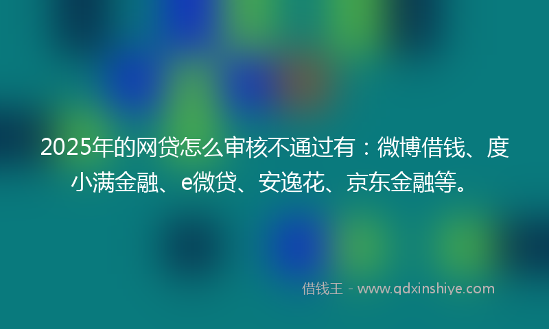 2025年的网贷怎么审核不通过有：微博借钱、度小满金融、e微贷、安逸花、京东金融等。