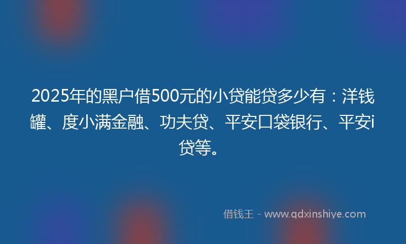 2025年的黑户借500元的小贷能贷多少有：洋钱罐、度小满金融、功夫贷、平安口袋银行、平安i贷等。
