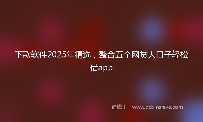 下款软件2025年精选，整合五个网贷大口子轻松借app