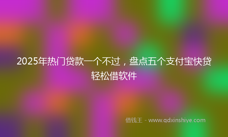 2025年热门贷款一个不过，盘点五个支付宝快贷轻松借软件