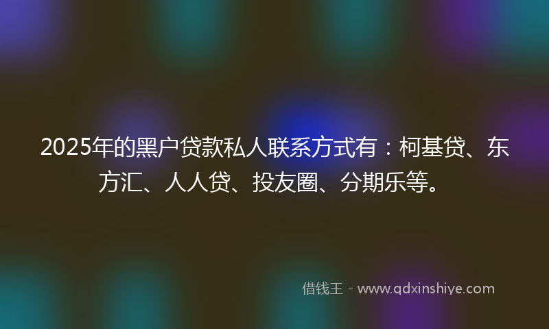 2025年的黑户贷款私人联系方式有:柯基贷、东方汇、人人贷、投友圈、分期乐等。